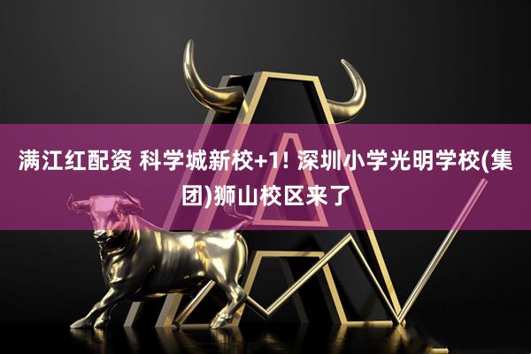 满江红配资 科学城新校+1! 深圳小学光明学校(集团)狮山校区来了