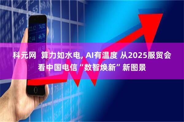 科元网  算力如水电, AI有温度 从2025服贸会看中国电信“数智焕新”新图景