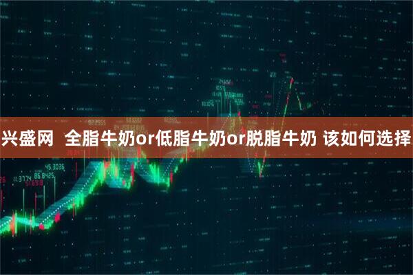 兴盛网  全脂牛奶or低脂牛奶or脱脂牛奶 该如何选择