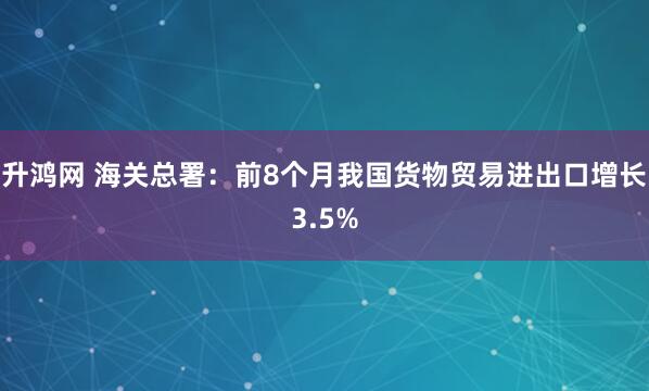 升鸿网 海关总署：前8个月我国货物贸易进出口增长3.5%