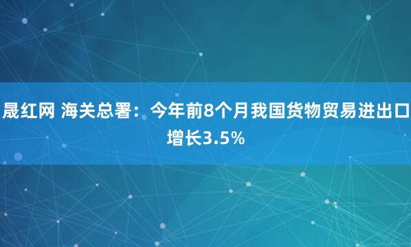 晟红网 海关总署：今年前8个月我国货物贸易进出口增长3.5%