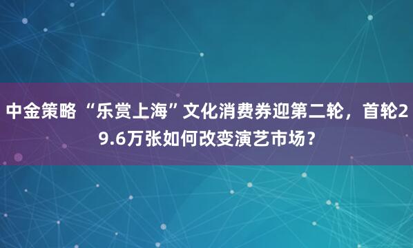 中金策略 “乐赏上海”文化消费券迎第二轮，首轮29.6万张如何改变演艺市场？