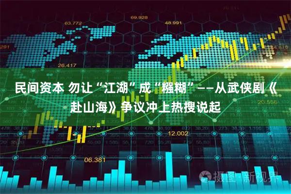 民间资本 勿让“江湖”成“糨糊”——从武侠剧《赴山海》争议冲上热搜说起