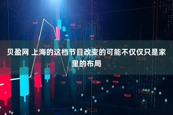 贝盈网 上海的这档节目改变的可能不仅仅只是家里的布局