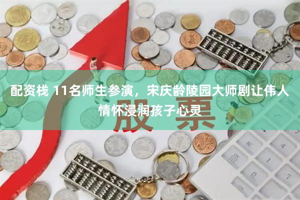 配资栈 11名师生参演，宋庆龄陵园大师剧让伟人情怀浸润孩子心灵