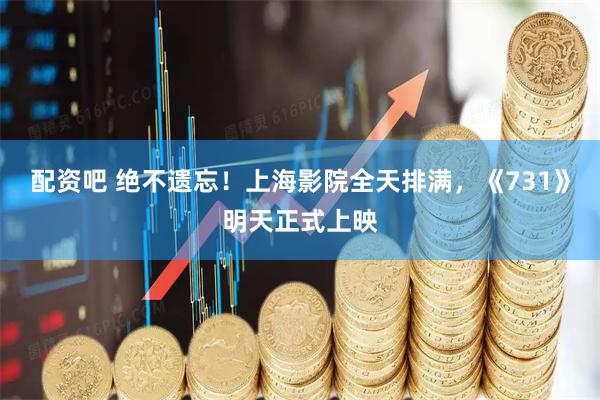 配资吧 绝不遗忘！上海影院全天排满，《731》明天正式上映