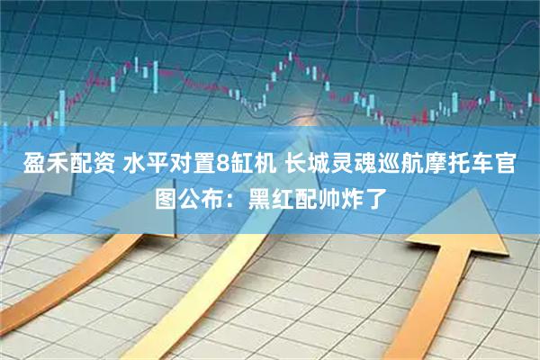 盈禾配资 水平对置8缸机 长城灵魂巡航摩托车官图公布：黑红配帅炸了