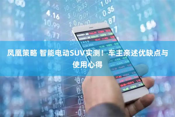凤凰策略 智能电动SUV实测！车主亲述优缺点与使用心得