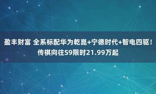 盈丰财富 全系标配华为乾崑+宁德时代+智电四驱！传祺向往S9限时21.99万起