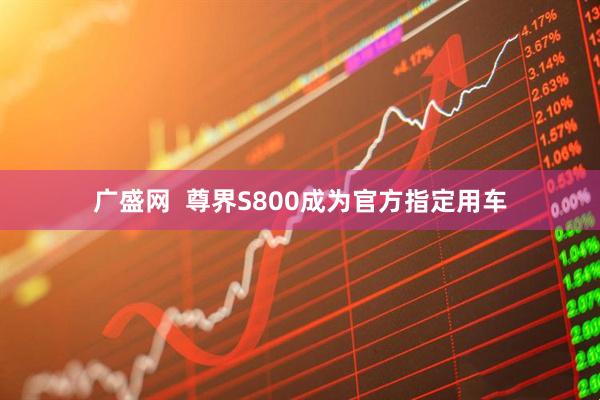 广盛网  尊界S800成为官方指定用车