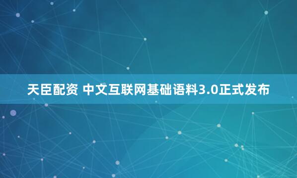天臣配资 中文互联网基础语料3.0正式发布
