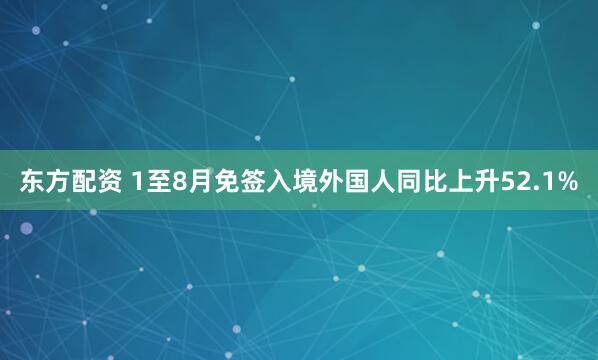 东方配资 1至8月免签入境外国人同比上升52.1%