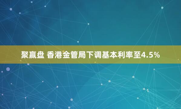聚赢盘 香港金管局下调基本利率至4.5%