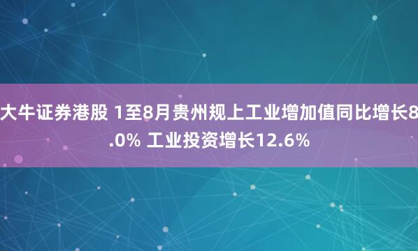 大牛证券港股 1至8月贵州规上工业增加值同比增长8.0% 工业投资增长12.6%