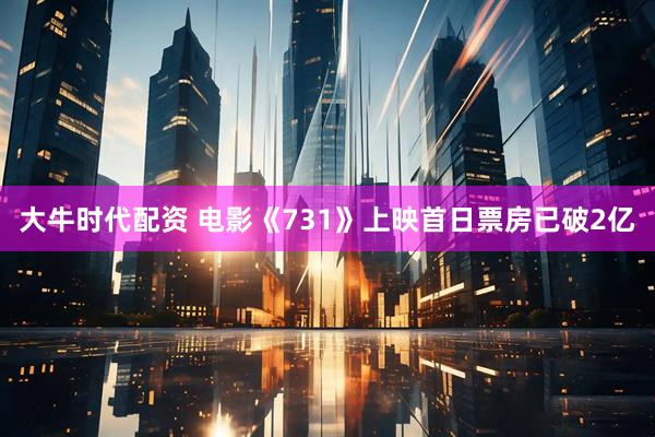 大牛时代配资 电影《731》上映首日票房已破2亿