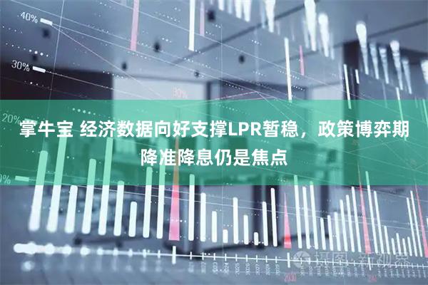 掌牛宝 经济数据向好支撑LPR暂稳，政策博弈期降准降息仍是焦点