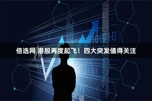 倍选网 港股再度起飞！四大突发值得关注