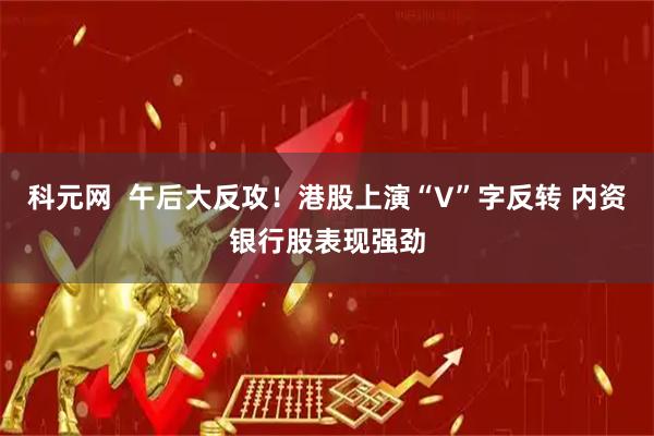 科元网  午后大反攻！港股上演“V”字反转 内资银行股表现强劲
