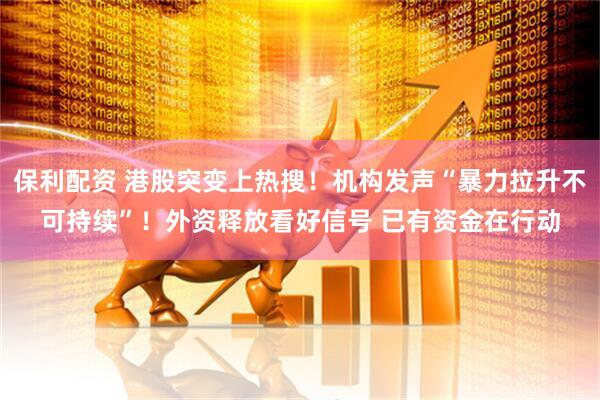 保利配资 港股突变上热搜！机构发声“暴力拉升不可持续”！外资释放看好信号 已有资金在行动
