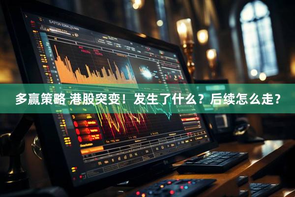 多赢策略 港股突变！发生了什么？后续怎么走？
