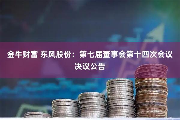 金牛财富 东风股份：第七届董事会第十四次会议决议公告