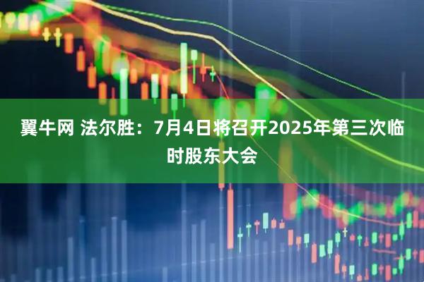 翼牛网 法尔胜：7月4日将召开2025年第三次临时股东大会