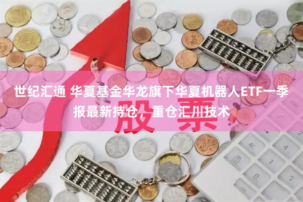 世纪汇通 华夏基金华龙旗下华夏机器人ETF一季报最新持仓，重仓汇川技术