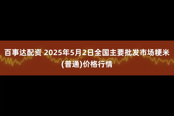 百事达配资 2025年5月2日全国主要批发市场粳米(普通)价格行情