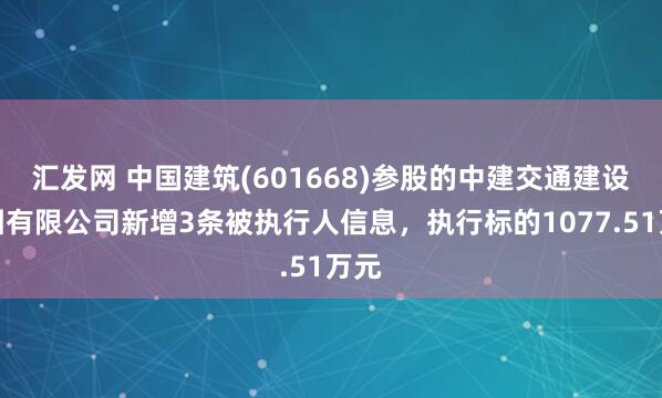汇发网 中国建筑(601668)参股的中建交通建设集团有限公司新增3条被执行人信息，执行标的1077.51万元