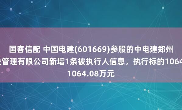 国客信配 中国电建(601669)参股的中电建郑州生态建设管理有限公司新增1条被执行人信息，执行标的1064.08万元