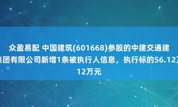 众盈易配 中国建筑(601668)参股的中建交通建设集团有限公司新增1条被执行人信息，执行标的56.12万元