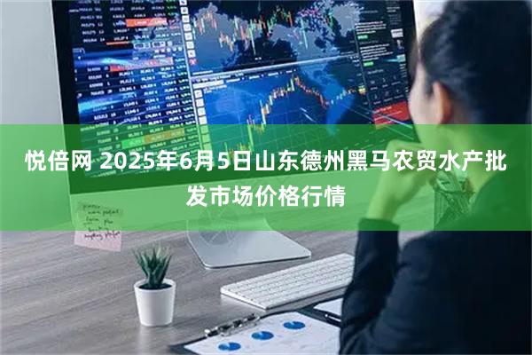 悦倍网 2025年6月5日山东德州黑马农贸水产批发市场价格行情