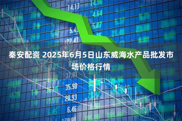 秦安配资 2025年6月5日山东威海水产品批发市场价格行情