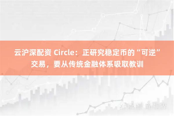 云沪深配资 Circle：正研究稳定币的“可逆”交易，要从传统金融体系吸取教训