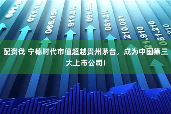 配资伐 宁德时代市值超越贵州茅台，成为中国第三大上市公司！