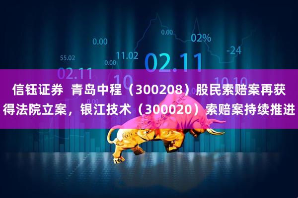 信钰证券  青岛中程（300208）股民索赔案再获得法院立案，银江技术（300020）索赔案持续推进