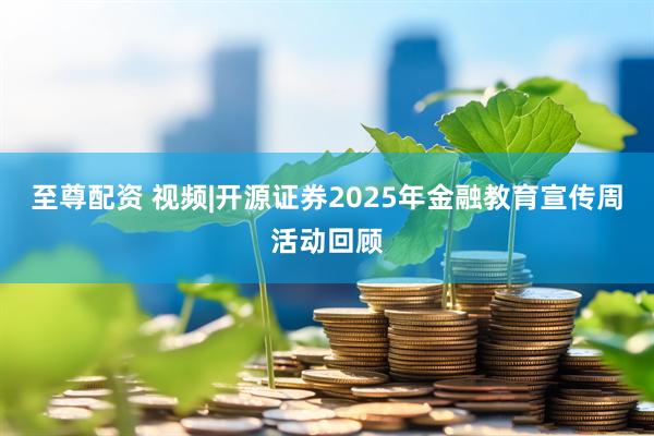 至尊配资 视频|开源证券2025年金融教育宣传周活动回顾