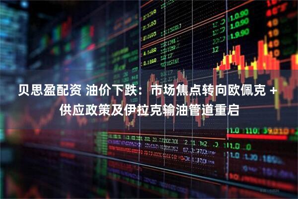 贝思盈配资 油价下跌：市场焦点转向欧佩克 + 供应政策及伊拉克输油管道重启