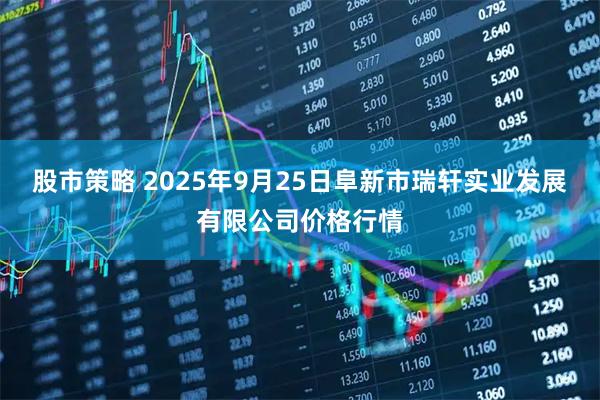 股市策略 2025年9月25日阜新市瑞轩实业发展有限公司价格行情