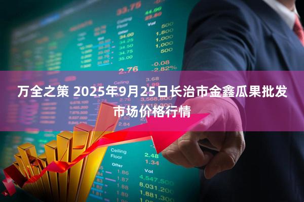 万全之策 2025年9月25日长治市金鑫瓜果批发市场价格行情