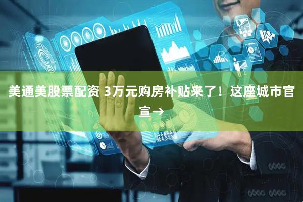 美通美股票配资 3万元购房补贴来了！这座城市官宣→