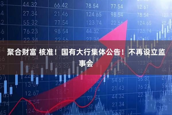 聚合财富 核准！国有大行集体公告！不再设立监事会