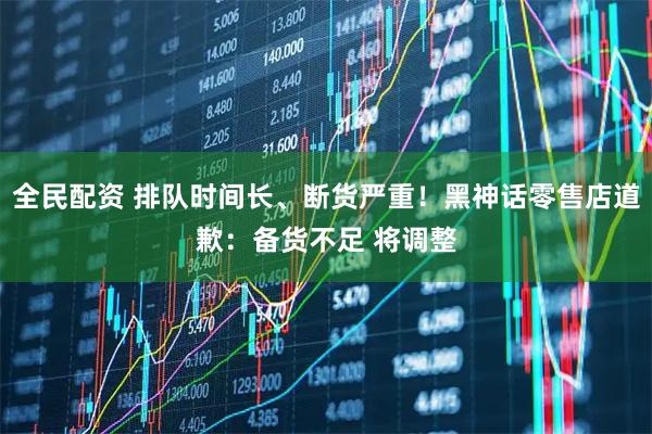 全民配资 排队时间长、断货严重！黑神话零售店道歉：备货不足 将调整