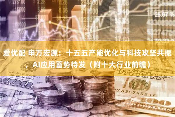 爱优配 申万宏源：十五五产能优化与科技攻坚共振，AI应用蓄势待发（附十大行业前瞻）
