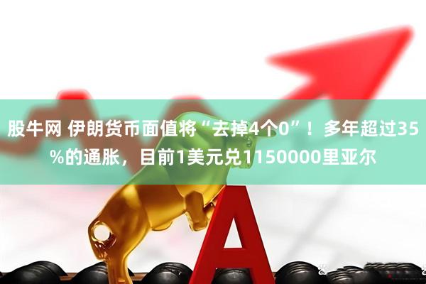 股牛网 伊朗货币面值将“去掉4个0”！多年超过35%的通胀，目前1美元兑1150000里亚尔