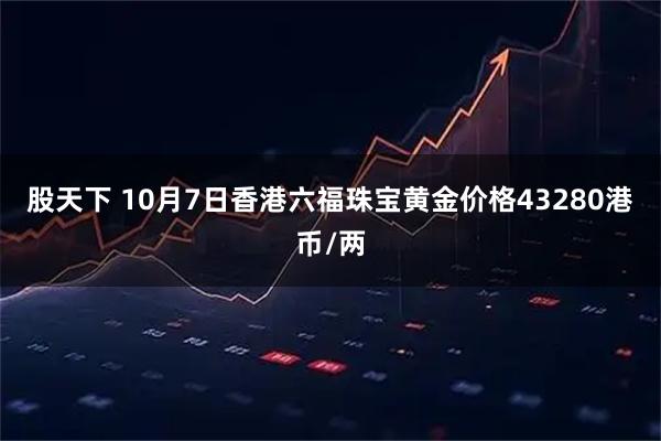 股天下 10月7日香港六福珠宝黄金价格43280港币/两