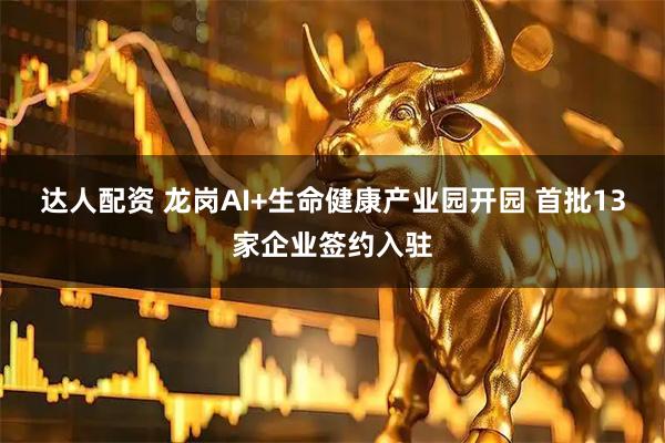 达人配资 龙岗AI+生命健康产业园开园 首批13家企业签约入驻