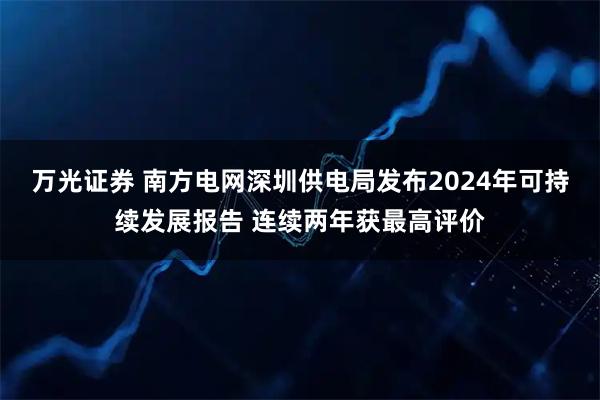 万光证券 南方电网深圳供电局发布2024年可持续发展报告 连续两年获最高评价