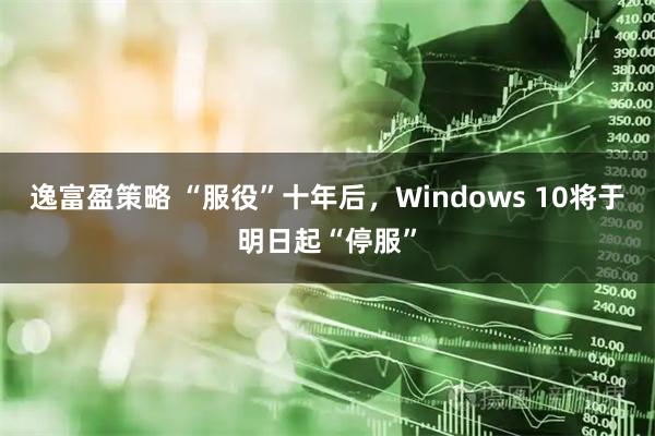 逸富盈策略 “服役”十年后,Windows 10将于明日起“停服”