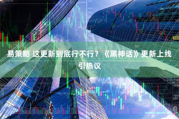 易策略 这更新到底行不行?《黑神话》更新上线引热议